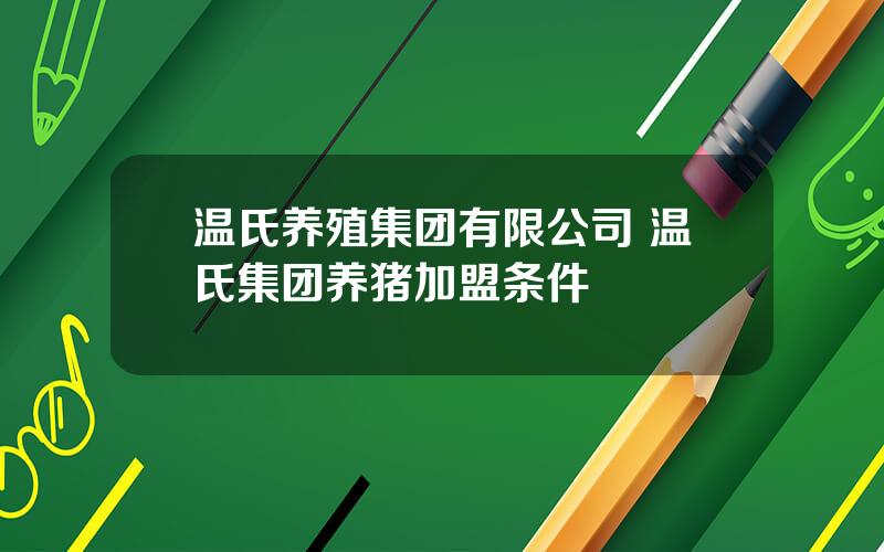 温氏养殖集团有限公司 温氏集团养猪加盟条件